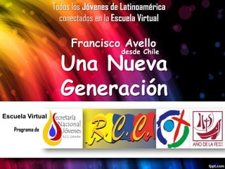 Una Nueva
Generación
Francisco Avello
Todos los Jóvenes de Latinoamérica
conectados en la Escuela Virtual
desde Chile
Escuela Virtual
Programa de
 