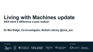 Our Partners Our Funders
Living with Machines update
AKA what a difference a year makes!
Dr Mia Ridge, Co-Investigator, British Library @mia_out
 
