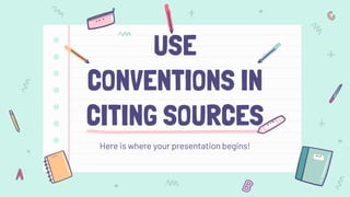 USE
CONVENTIONS IN
CITING SOURCES
Here is where your presentation begins!
 
