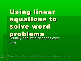 Using linear
                equations to
                solve wor d
                pr oblems
                Usually deal with changes over
                Usually deal with changes over
                time.

PPT File Name: F:TeachingNorth East Carolina Prep SchoolLesson PlansMathAssigments8 -- Using Linear Equations to Solve Word Problems
PPT URL: http://www.slideshare.net/Anthony_Maiorano/8-using-linear-equations-to-solve-word-problems or http://bag.sh/26ku
Notes File Name: F:TeachingNorth East Carolina Prep SchoolLesson PlansMathAssigments8 – Using Linear Equations to Solve Word Problems
Notes URL: http://www.scribd.com/doc/134269678/8-%E2%80%93-Using-Linear-Equations-to-Solve-Word-Problems
 