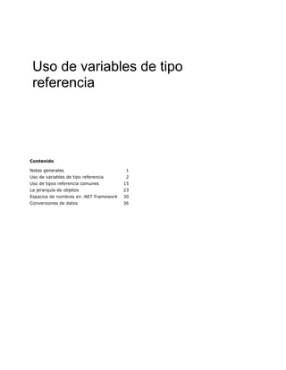 Uso de variables de tipo
 referencia




Contenido

Notas generales                         1
Uso de variables de tipo referencia      2
Uso de tipos referencia comunes         15
La jerarquía de objetos                 23
Espacios de nombres en .NET Framework   30
Conversiones de datos                   36
 