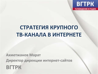 СТРАТЕГИЯ КРУПНОГО
     ТВ‐КАНАЛА В ИНТЕРНЕТЕ


Ахметжанов Марат
Директор дирекции интернет‐сайтов
ВГТРК
 