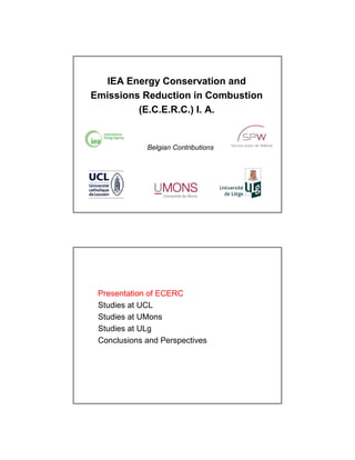 IEA Energy Conservation and
Emissions Reduction in Combustion
         (E.C.E.R.C.) I. A.


             Belgian Contributions




 Presentation of ECERC
 Studies at UCL
 Studies at UMons
 Studies at ULg
 Conclusions and Perspectives
 