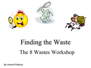 Finding the Waste The 8 Wastes Workshop By Harold Philbrick 