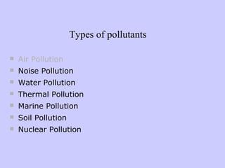 Types of pollutants
 Air Pollution
 Noise Pollution
 Water Pollution
 Thermal Pollution
 Marine Pollution
 Soil Pollution
 Nuclear Pollution
 