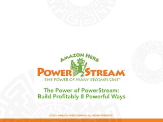 The Power of PowerStream:
Build Profitably 8 Powerful Ways


    © 2011 AMAZON HERB COMPANY. ALL RIGHTS RESERVED.
 