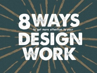 8WAYS
DESIGN
WORK
to get more attention to your
 