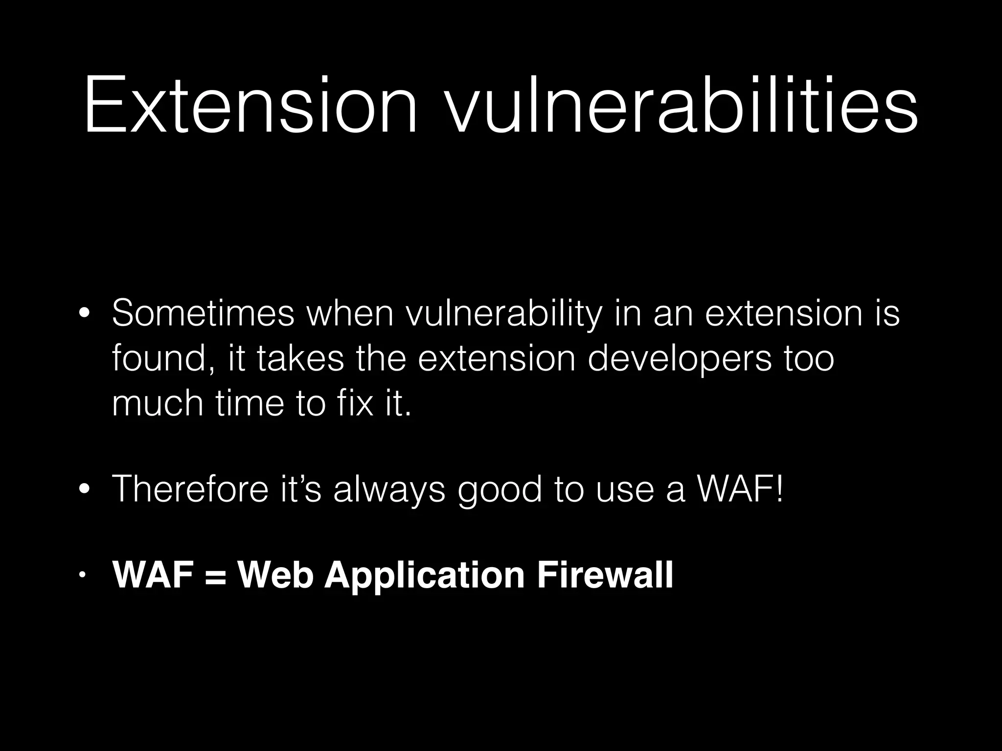 Extension vulnerabilities
•

Sometimes when vulnerability in an extension is
found, it takes the extension developers too
much time to ﬁx it.

•

Therefore it’s always good to use a WAF!

•

WAF = Web Application Firewall

 