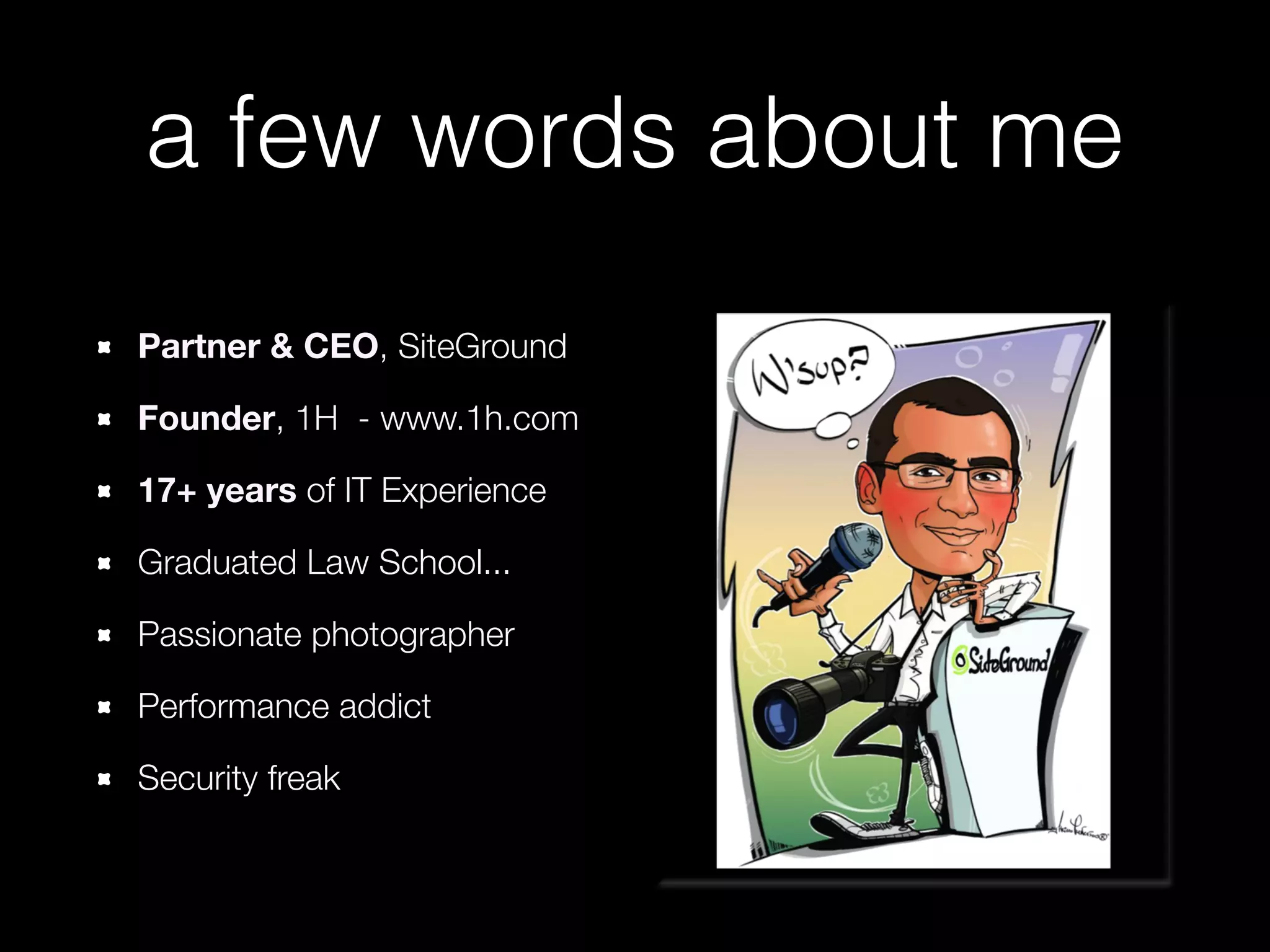 a few words about me
Partner & CEO, SiteGround
Founder, 1H - www.1h.com
17+ years of IT Experience
Graduated Law School...
Passionate photographer
Performance addict
Security freak

 