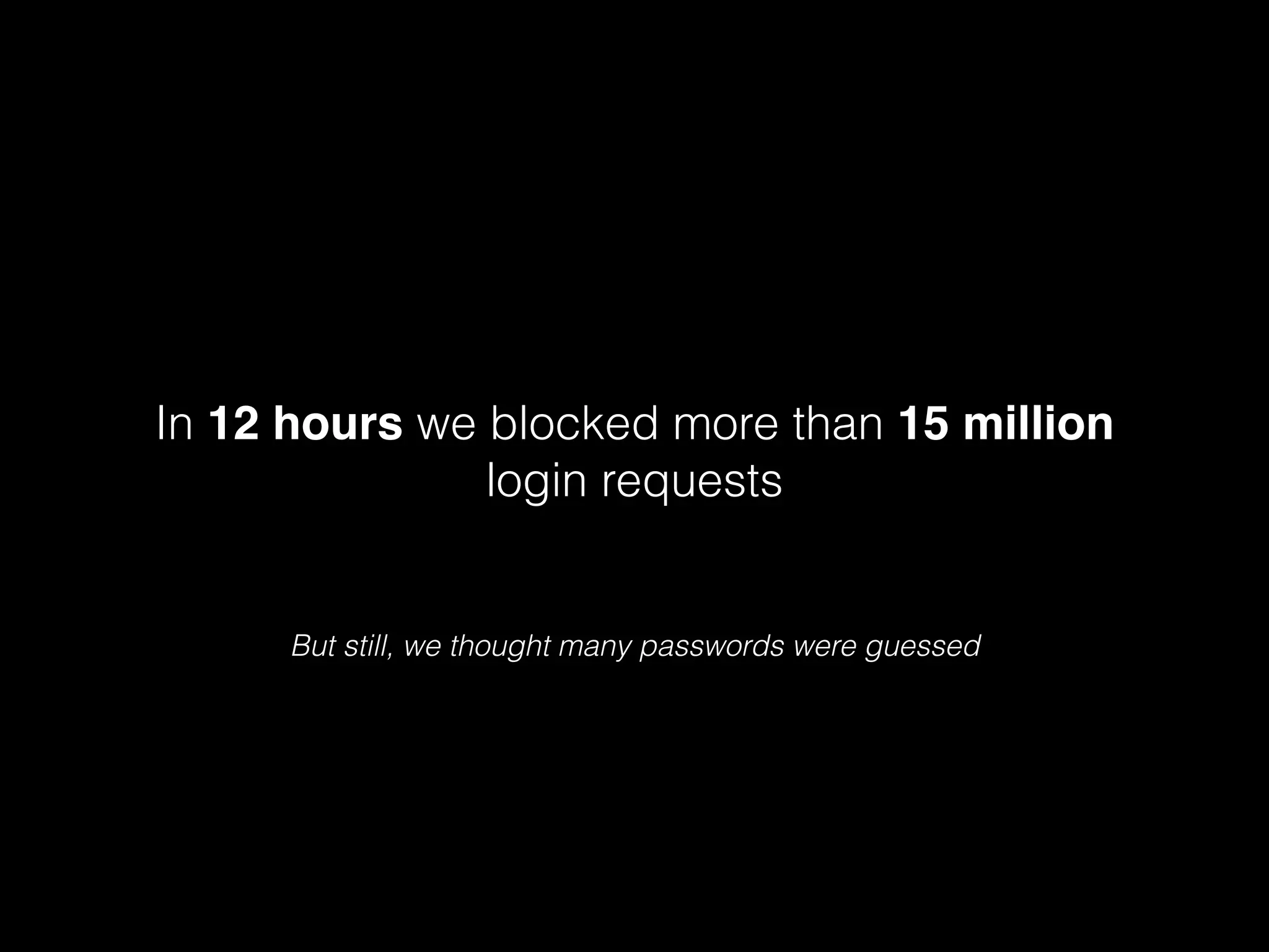 In 12 hours we blocked more than 15 million
login requests

But still, we thought many passwords were guessed

 
