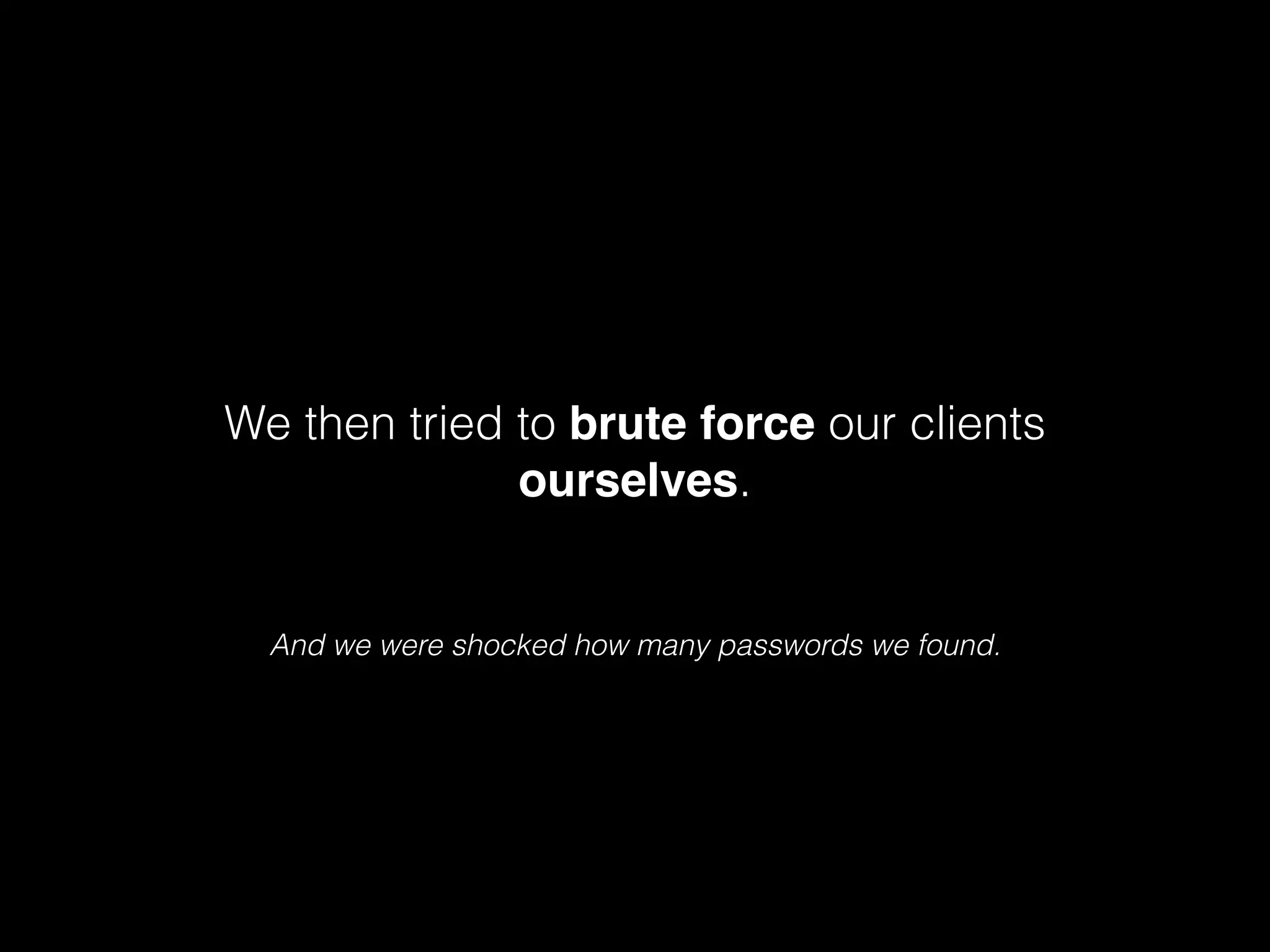 We then tried to brute force our clients
ourselves.

And we were shocked how many passwords we found.

 