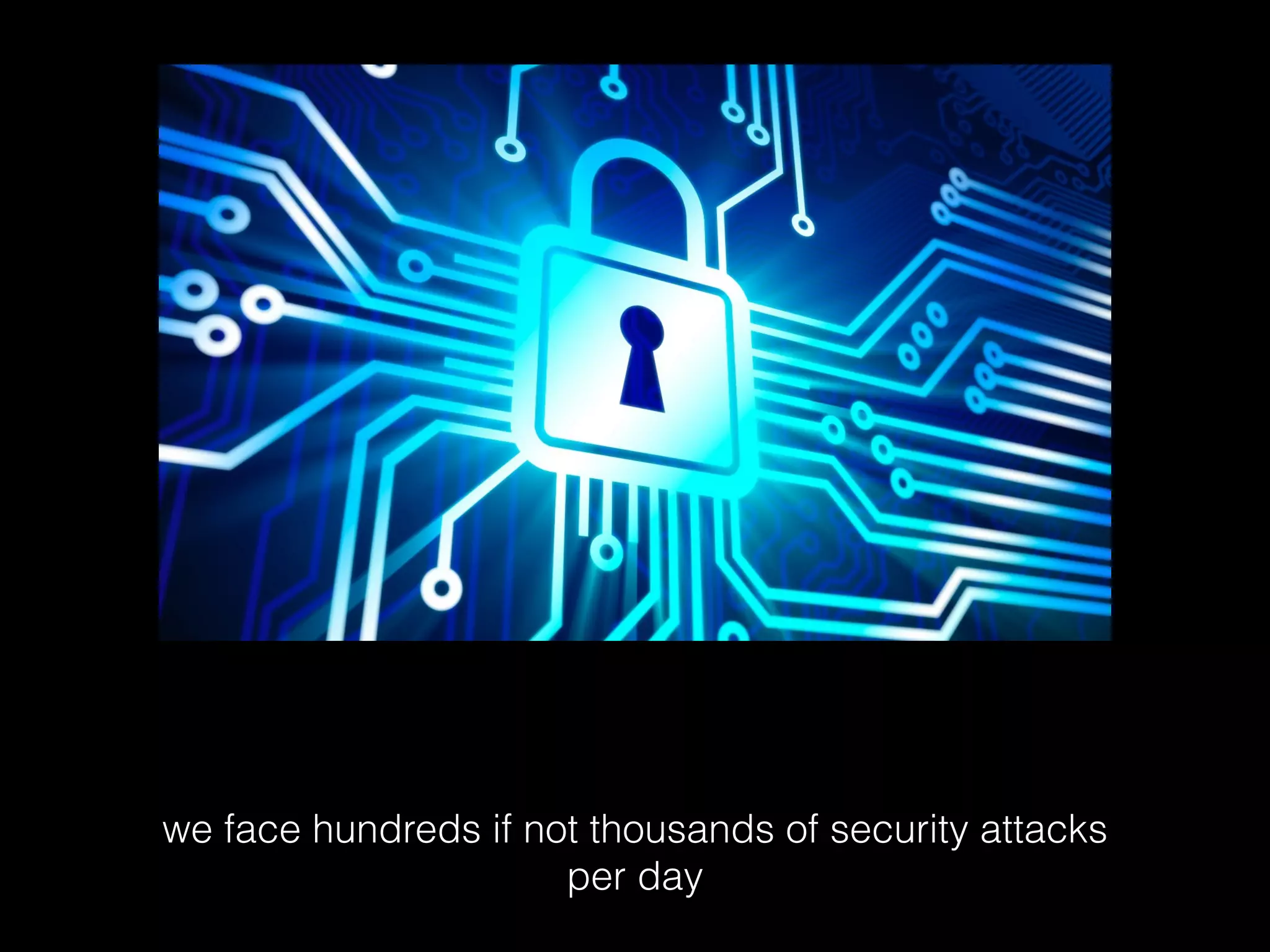 we face hundreds if not thousands of security attacks
per day

 