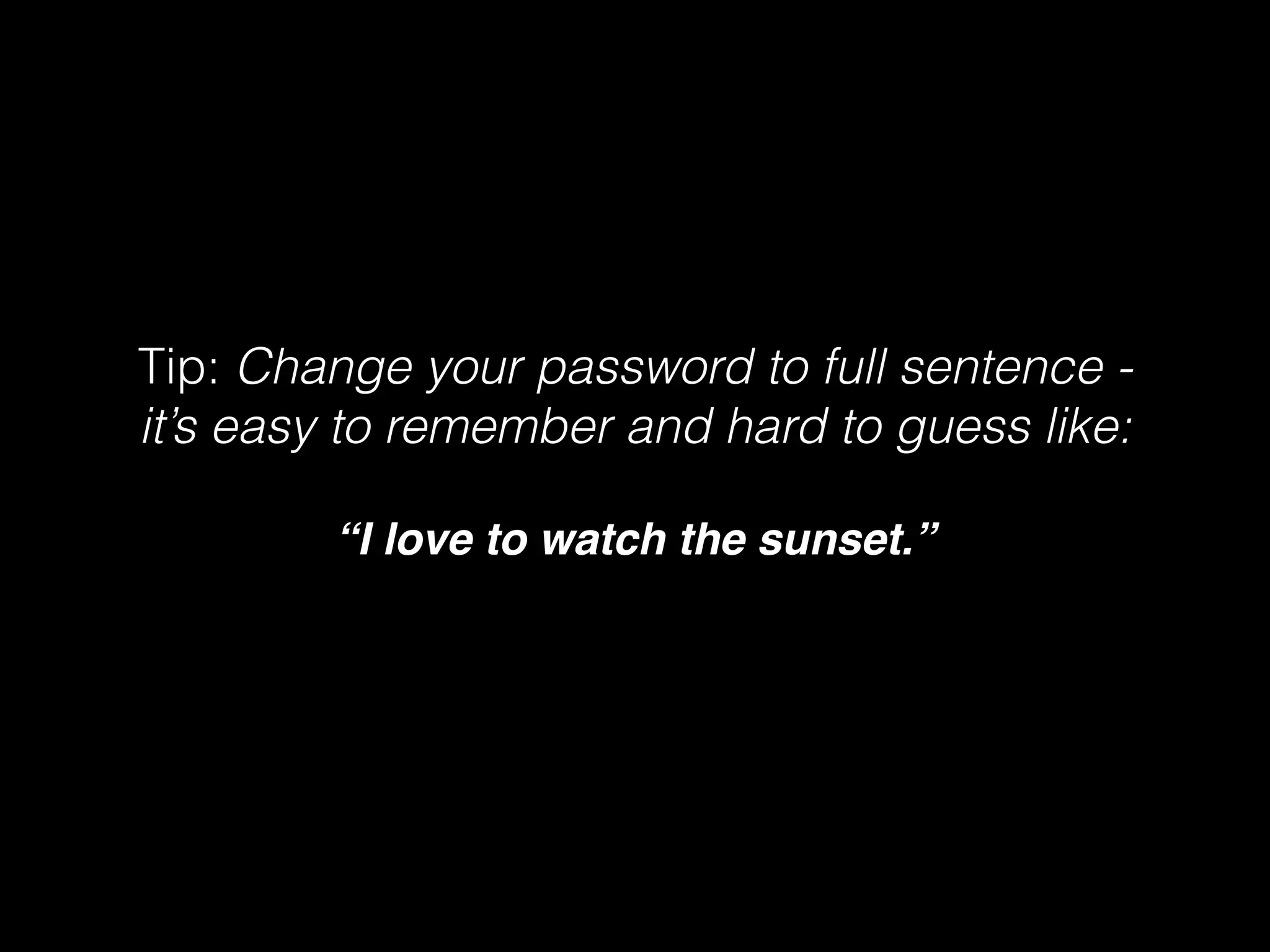 Tip: Change your password to full sentence it’s easy to remember and hard to guess like:
!

“I love to watch the sunset.”

 