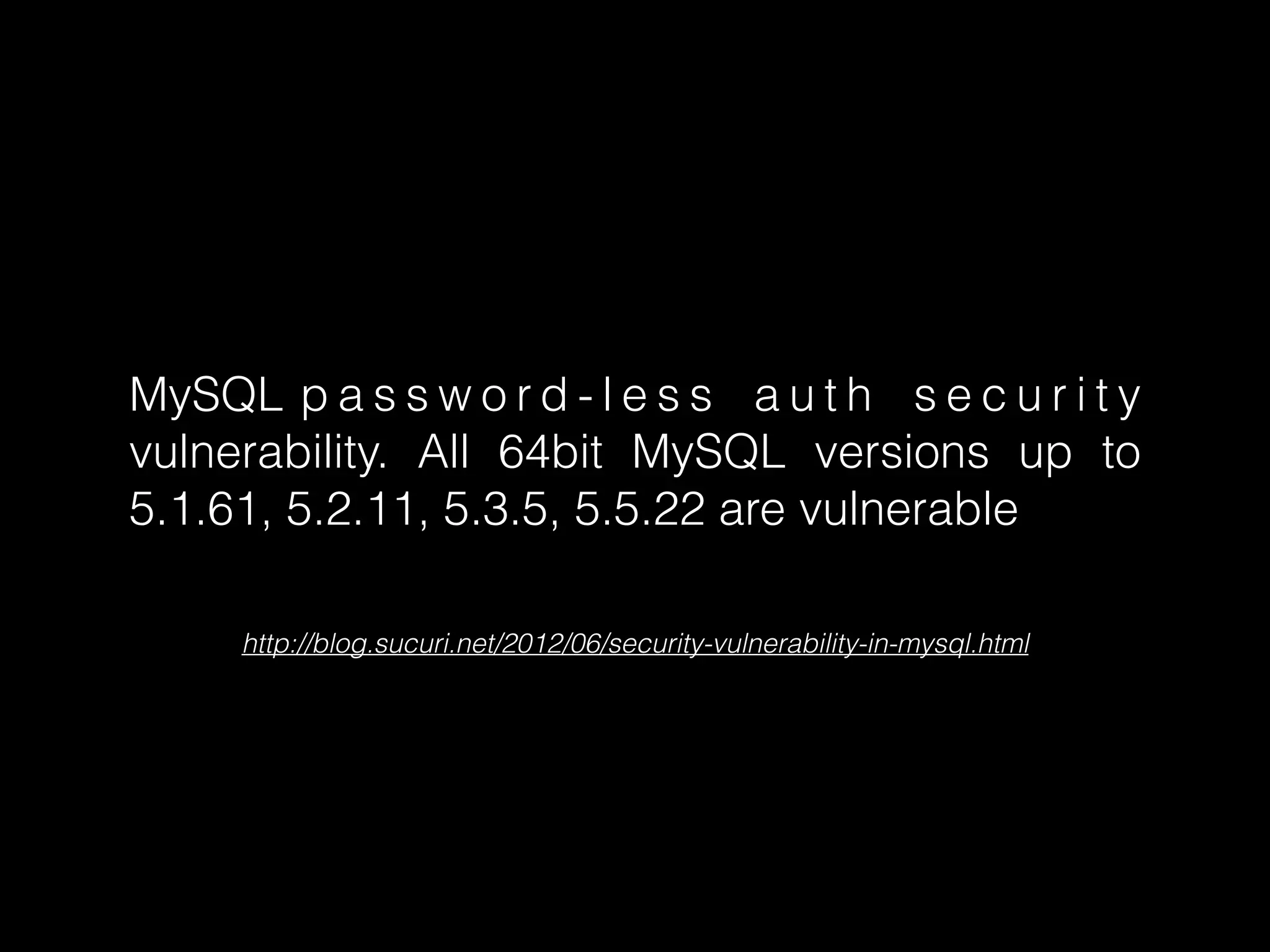 MySQL p a s s w o r d - l e s s a u t h s e c u r i t y
vulnerability. All 64bit MySQL versions up to
5.1.61, 5.2.11, 5.3.5, 5.5.22 are vulnerable
http://blog.sucuri.net/2012/06/security-vulnerability-in-mysql.html

 