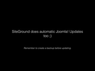 SiteGround does automatic Joomla! Updates
too ;)

Remember to create a backup before updating.

 