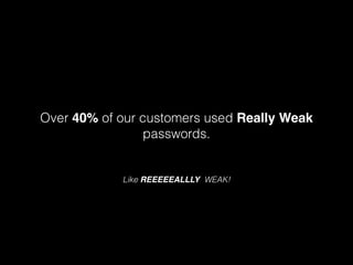 Over 40% of our customers used Really Weak
passwords.

Like REEEEEALLLY WEAK!

 