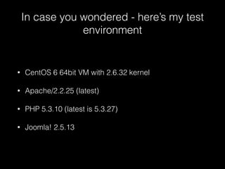 In case you wondered - here’s my test
environment

•

CentOS 6 64bit VM with 2.6.32 kernel

•

Apache/2.2.25 (latest)

•

PHP 5.3.10 (latest is 5.3.27)

•

Joomla! 2.5.13

 