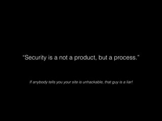 “Security is a not a product, but a process.”

If anybody tells you your site is unhackable, that guy is a liar!

 
