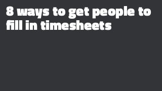 8 ways to get people to
fill in timesheets
 