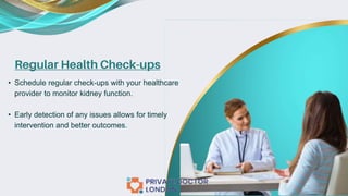 Regular Health Check-ups
• Schedule regular check-ups with your healthcare
provider to monitor kidney function.
• Early detection of any issues allows for timely
intervention and better outcomes.
 