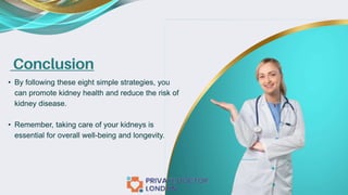 Conclusion
• By following these eight simple strategies, you
can promote kidney health and reduce the risk of
kidney disease.
• Remember, taking care of your kidneys is
essential for overall well-being and longevity.
 