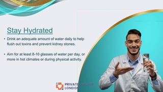 Stay Hydrated
• Drink an adequate amount of water daily to help
flush out toxins and prevent kidney stones.
• Aim for at least 8-10 glasses of water per day, or
more in hot climates or during physical activity.
 