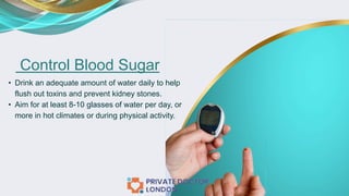 Control Blood Sugar
• Drink an adequate amount of water daily to help
flush out toxins and prevent kidney stones.
• Aim for at least 8-10 glasses of water per day, or
more in hot climates or during physical activity.
 