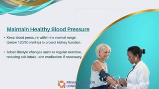 Maintain Healthy Blood Pressure
• Keep blood pressure within the normal range
(below 120/80 mmHg) to protect kidney function.
• Adopt lifestyle changes such as regular exercise,
reducing salt intake, and medication if necessary.
 