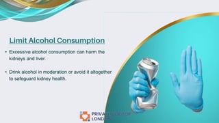Limit Alcohol Consumption
• Excessive alcohol consumption can harm the
kidneys and liver.
• Drink alcohol in moderation or avoid it altogether
to safeguard kidney health.
 