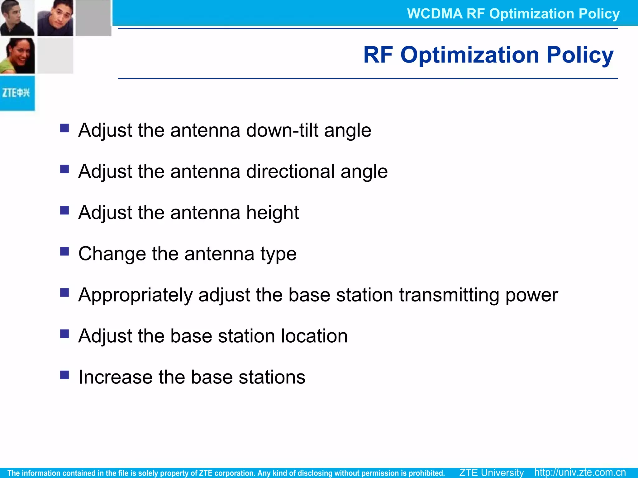 RF Optimization Policy
 Adjust the antenna down-tilt angle
 Adjust the antenna directional angle
 Adjust the antenna height
 Change the antenna type
 Appropriately adjust the base station transmitting power
 Adjust the base station location
 Increase the base stations
WCDMA RF Optimization Policy
 