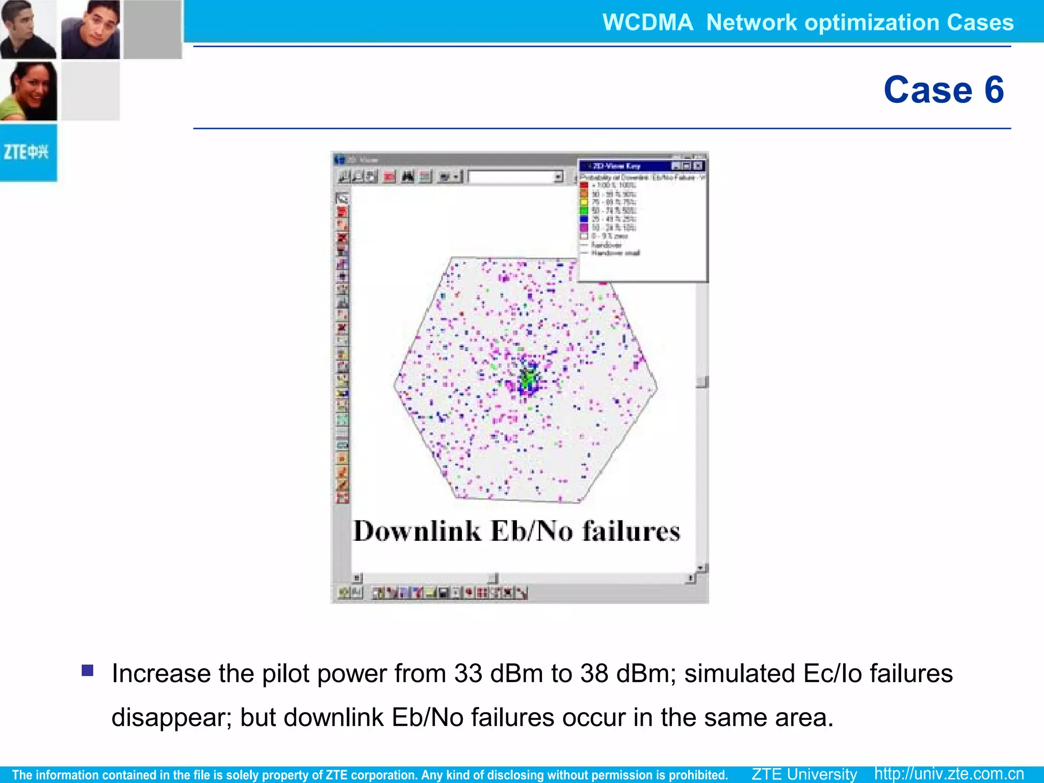 Case 6
 Increase the pilot power from 33 dBm to 38 dBm; simulated Ec/Io failures
disappear; but downlink Eb/No failures occur in the same area.
WCDMA Network optimization Cases
 