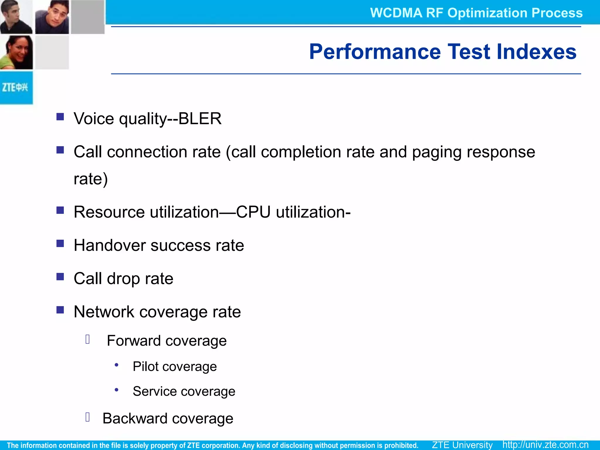 Performance Test Indexes
 Voice quality--BLER
 Call connection rate (call completion rate and paging response
rate)
 Resource utilization—CPU utilization-
 Handover success rate
 Call drop rate
 Network coverage rate
 Forward coverage
 Pilot coverage
 Service coverage
 Backward coverage
WCDMA RF Optimization Process
 