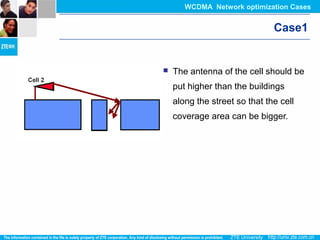 Case1
 The antenna of the cell should be
put higher than the buildings
along the street so that the cell
coverage area can be bigger.
WCDMA Network optimization Cases
 