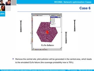 Case 6
 Remove the central site; pilot pollution will be generated in the central area, which leads
to the emulated Ec/Io failure (the coverage probability now is 78%).
WCDMA Network optimization Cases
 