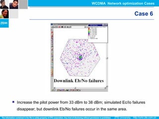 Case 6
 Increase the pilot power from 33 dBm to 38 dBm; simulated Ec/Io failures
disappear; but downlink Eb/No failures occur in the same area.
WCDMA Network optimization Cases
 