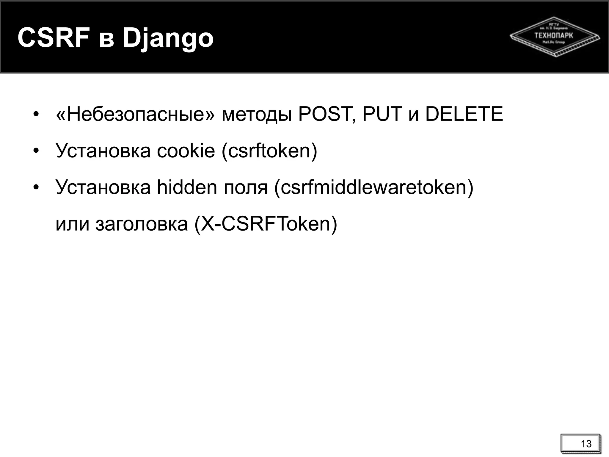 CSRF в Django
• «Небезопасные» методы POST, PUT и DELETE
• Установка cookie (csrftoken)
• Установка hidden поля (csrfmiddlewaretoken)
или заголовка (X-CSRFToken)

13

 