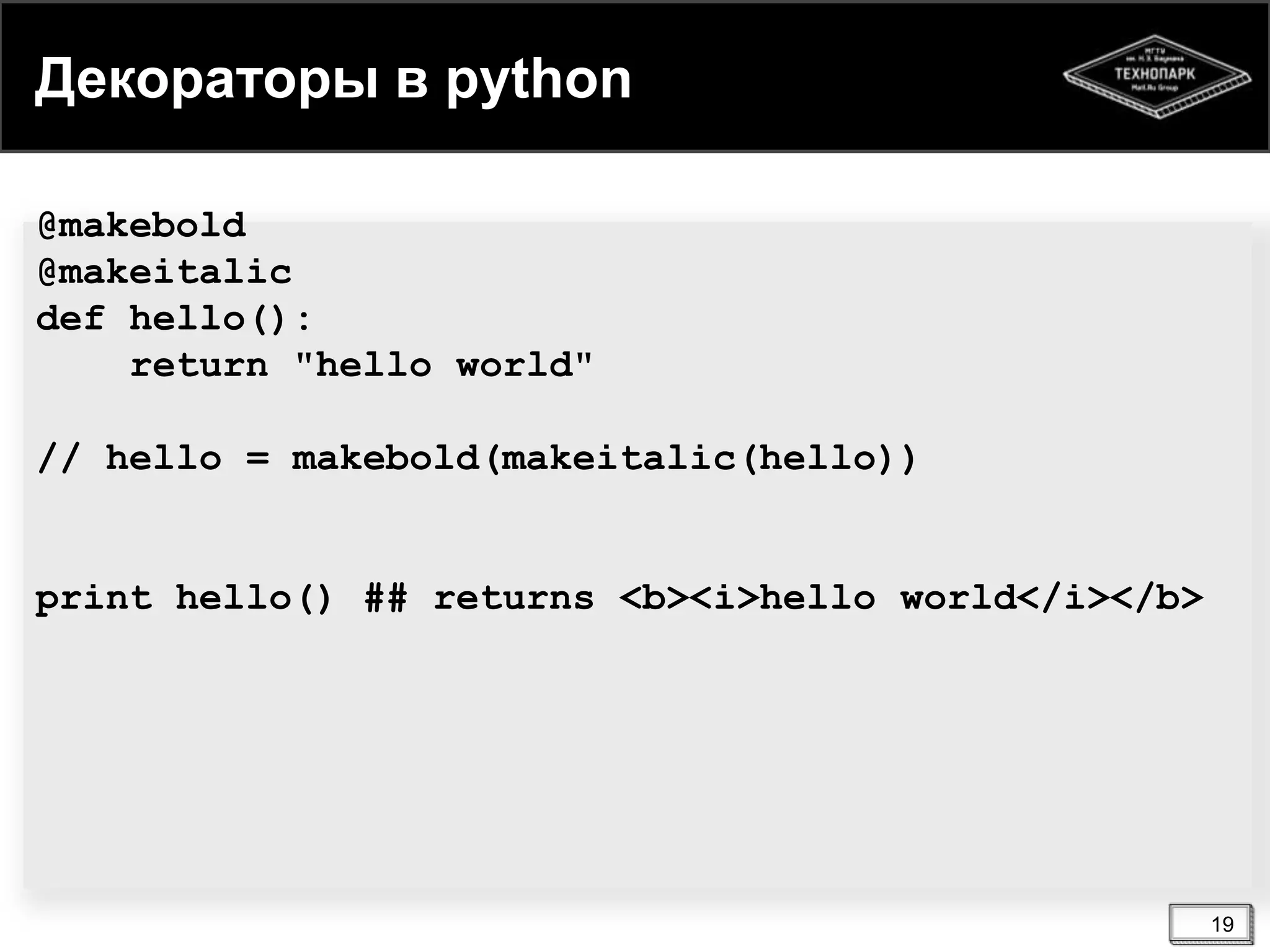 Декораторы в python
@makebold
@makeitalic
def hello():
return "hello world"
// hello = makebold(makeitalic(hello))

print hello() ## returns <b><i>hello world</i></b>

19

 