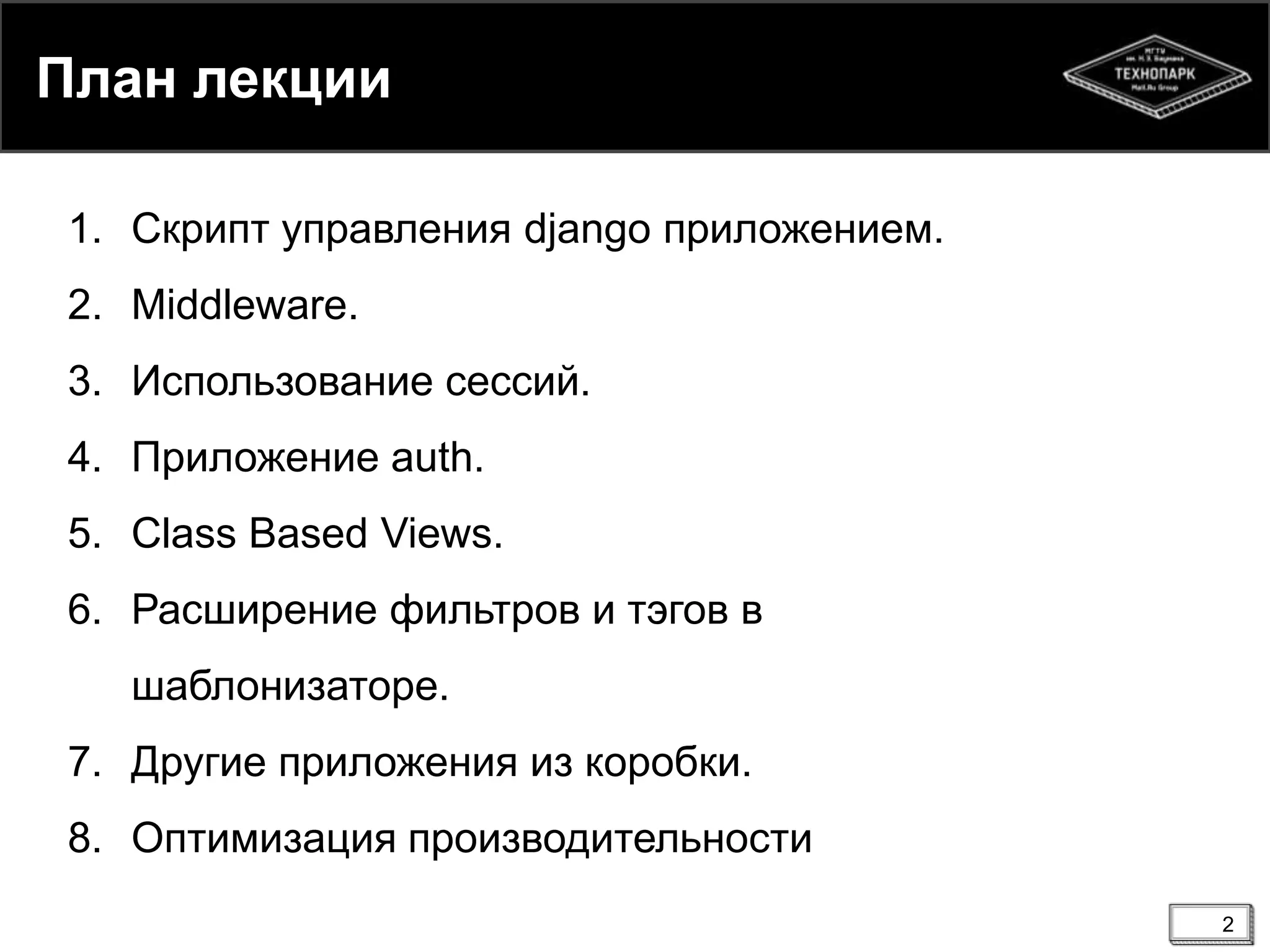 План лекции
1. Скрипт управления django приложением.

2. Middleware.
3. Использование сессий.
4. Приложение auth.
5. Class Based Views.
6. Расширение фильтров и тэгов в
шаблонизаторе.
7. Другие приложения из коробки.
8. Оптимизация производительности
2

 