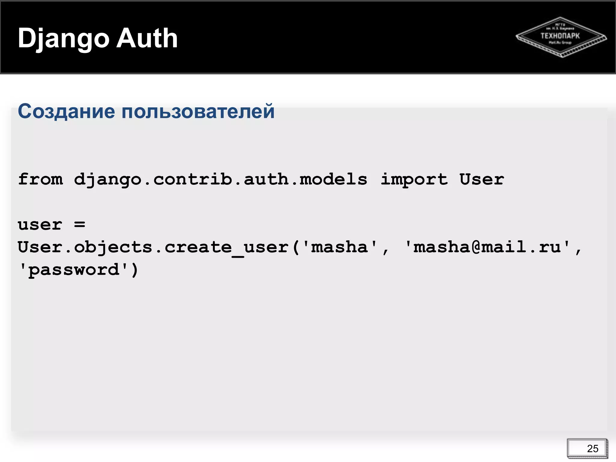 Django Auth
Создание пользователей
from django.contrib.auth.models import User
user =
User.objects.create_user('masha', 'masha@mail.ru',
'password')

25

 