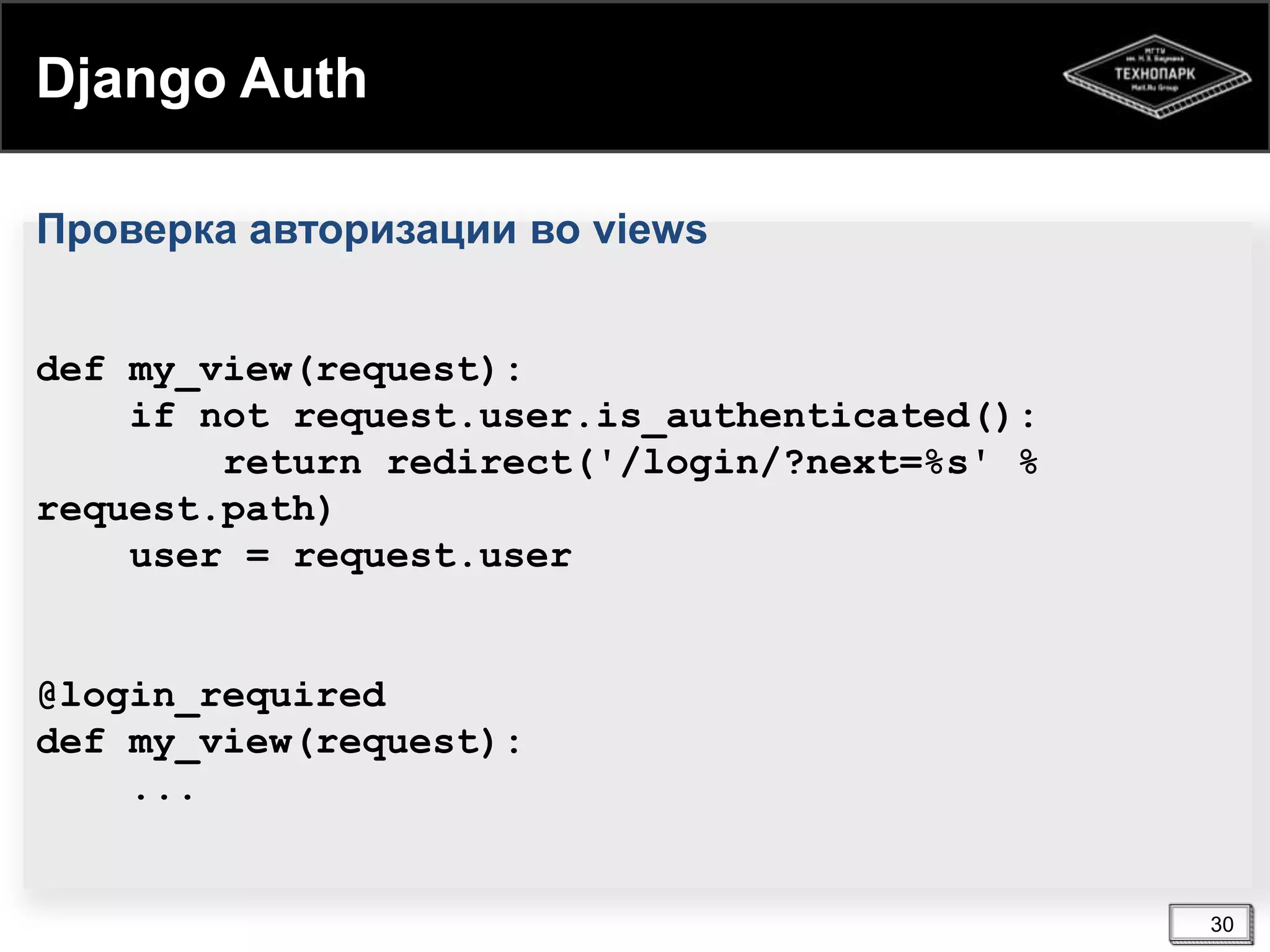Django Auth
Проверка авторизации во views
def my_view(request):
if not request.user.is_authenticated():
return redirect('/login/?next=%s' %
request.path)
user = request.user

@login_required
def my_view(request):
...

30

 