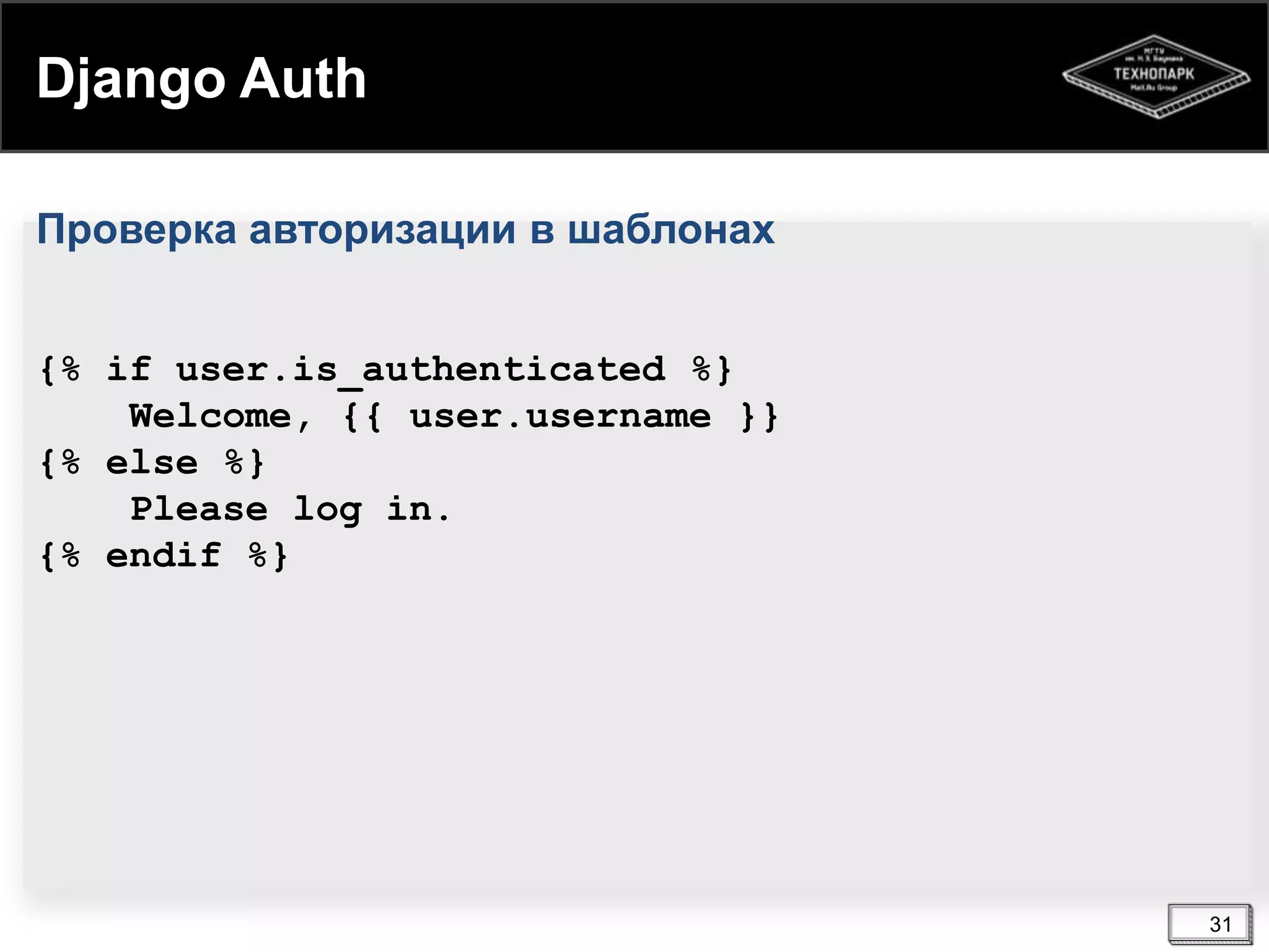 Django Auth
Проверка авторизации в шаблонах
{% if user.is_authenticated %}
Welcome, {{ user.username }}
{% else %}
Please log in.
{% endif %}

31

 