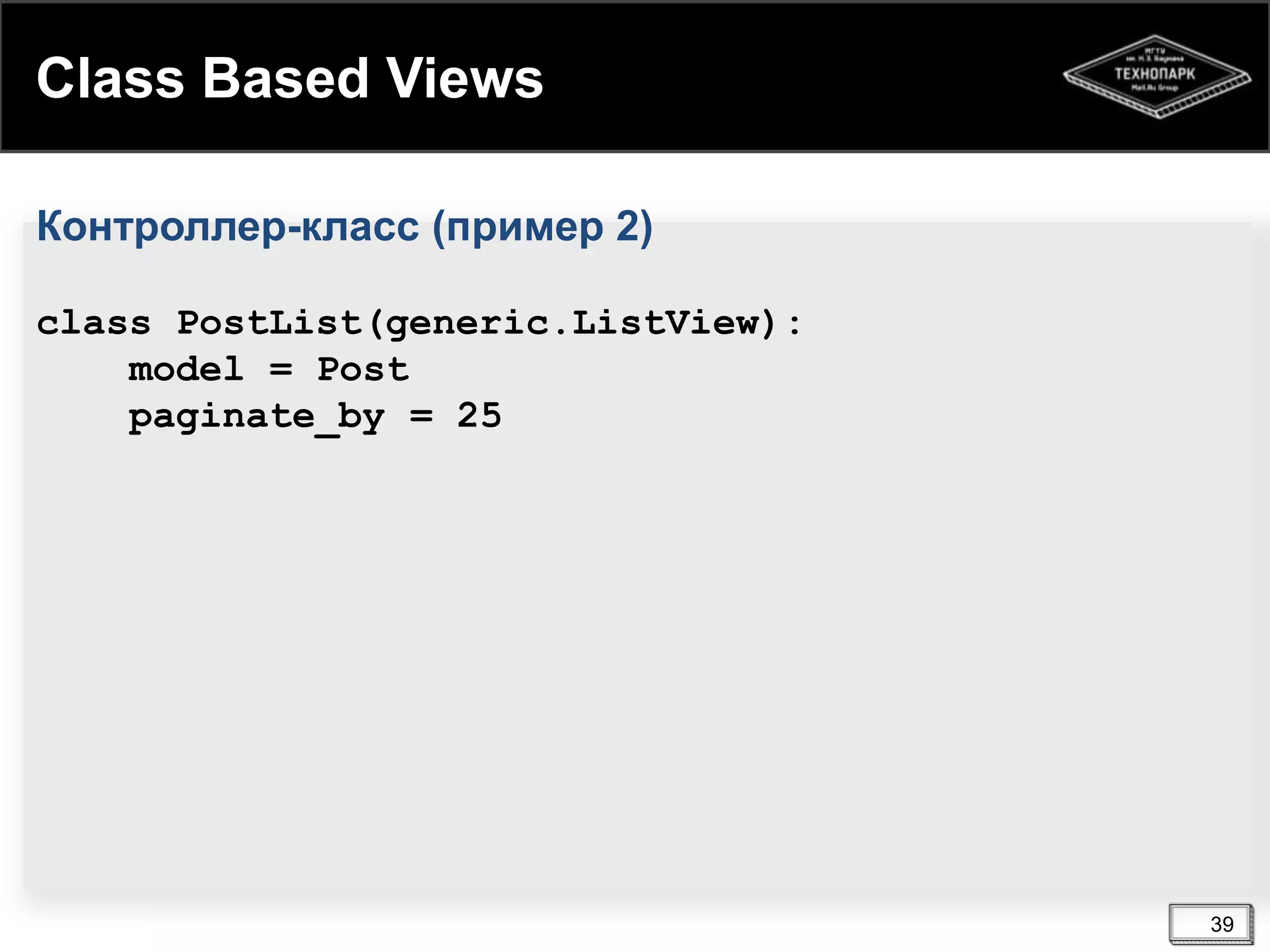 Class Based Views
Контроллер-класс (пример 2)
class PostList(generic.ListView):
model = Post
paginate_by = 25

39

 