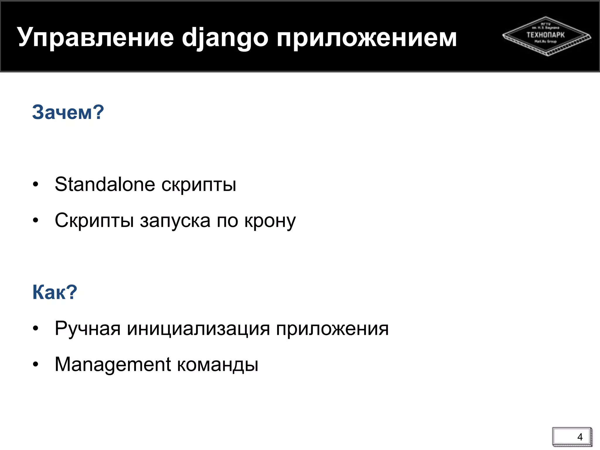 Управление django приложением
Зачем?
• Standalone скрипты
• Скрипты запуска по крону
Как?
• Ручная инициализация приложения
• Management команды

4

 
