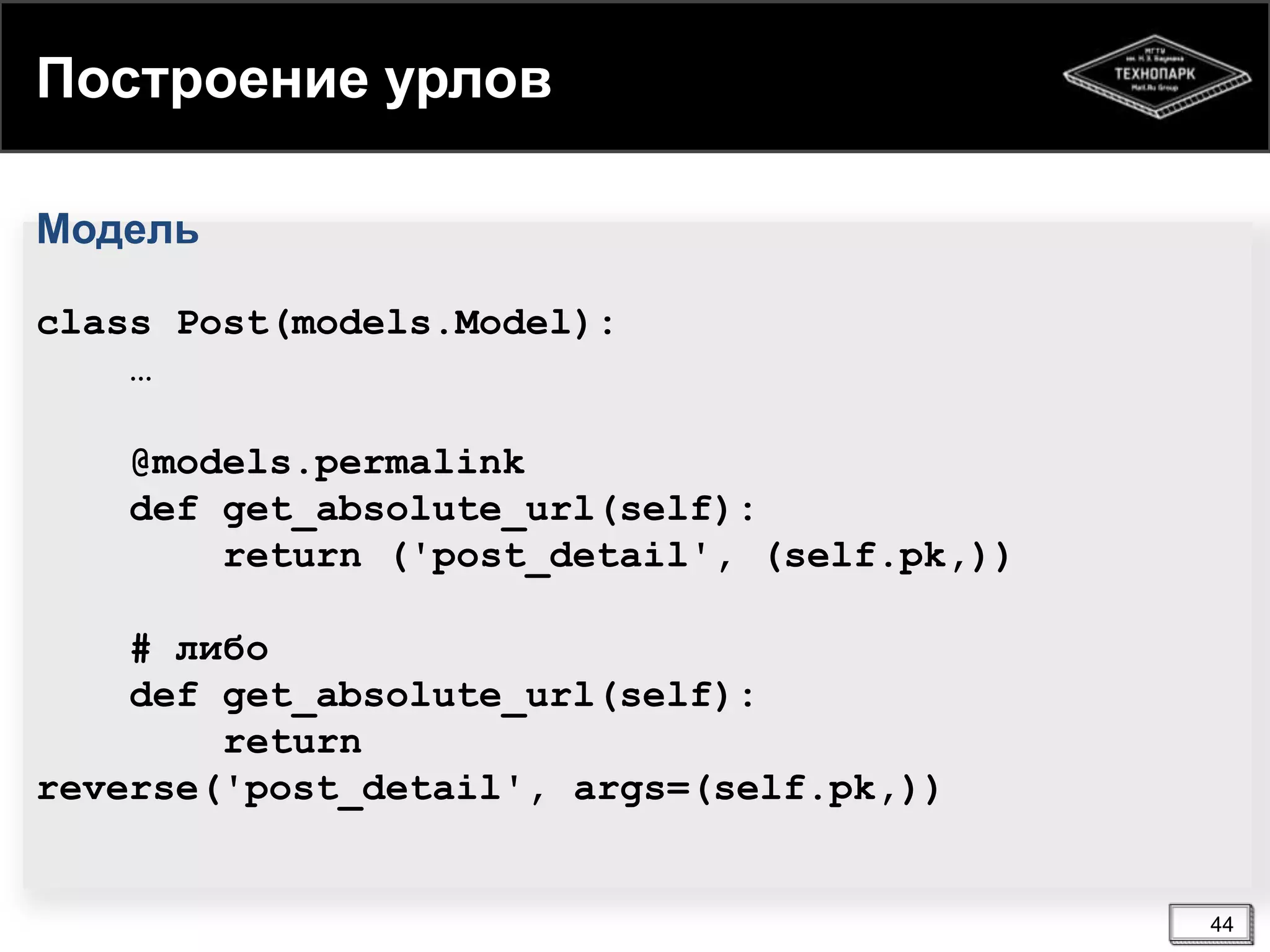 Построение урлов
Модель
class Post(models.Model):
…
@models.permalink
def get_absolute_url(self):
return ('post_detail', (self.pk,))
# либо
def get_absolute_url(self):
return
reverse('post_detail', args=(self.pk,))

44

 