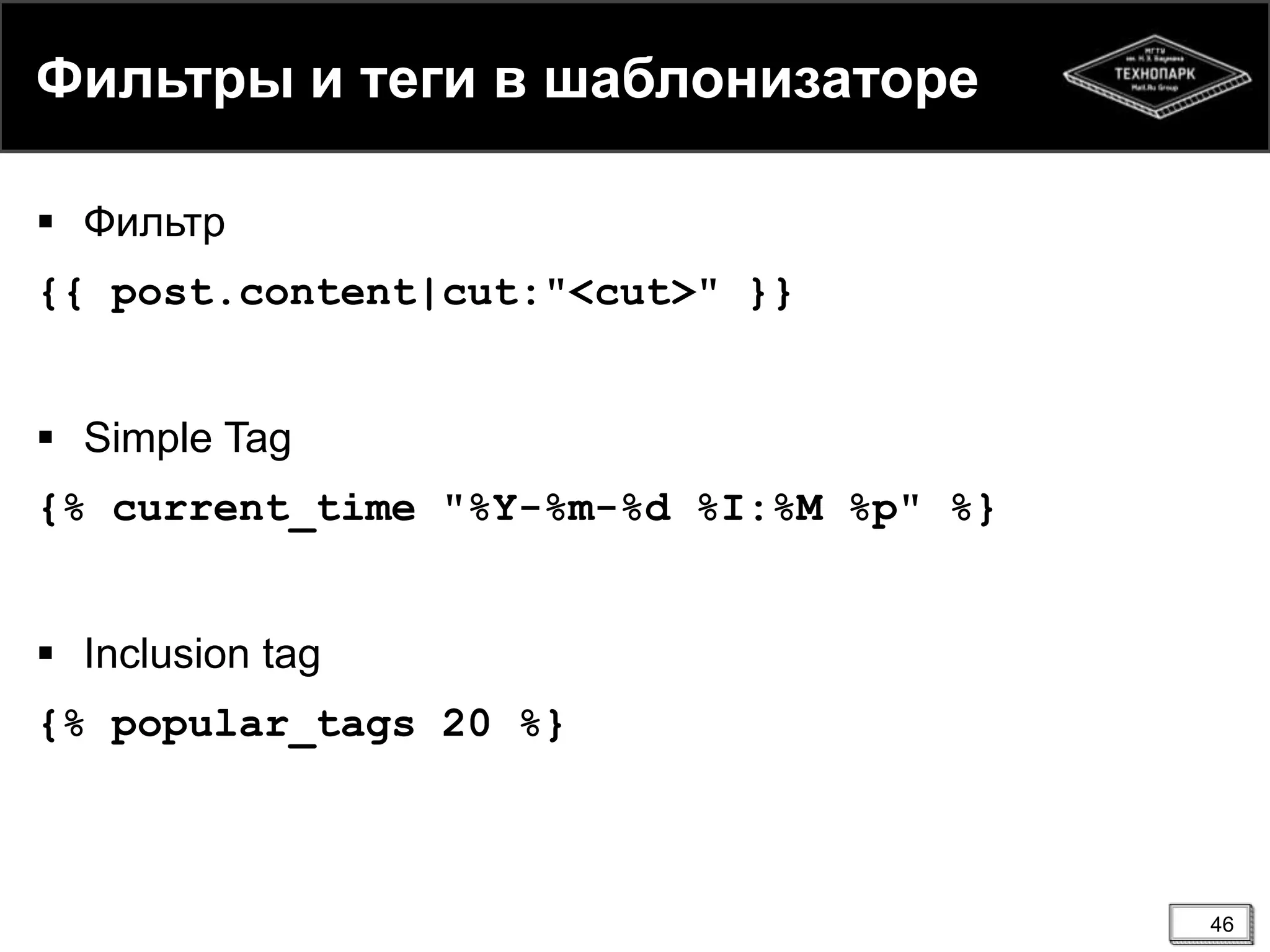 Фильтры и теги в шаблонизаторе
 Фильтр
{{ post.content|cut:"<cut>" }}
 Simple Tag
{% current_time "%Y-%m-%d %I:%M %p" %}
 Inclusion tag
{% popular_tags 20 %}

46

 
