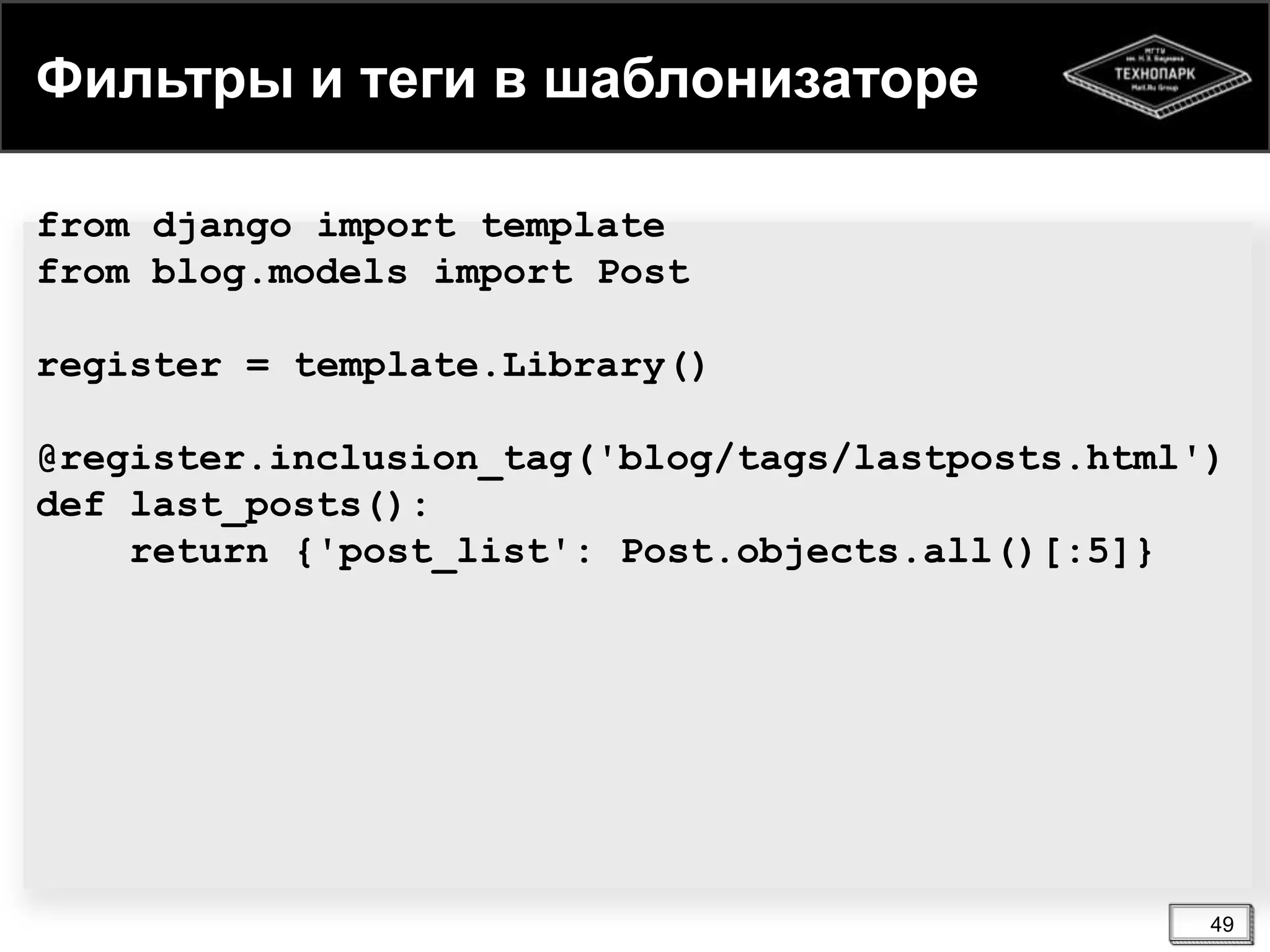 Фильтры и теги в шаблонизаторе
from django import template
from blog.models import Post
register = template.Library()
@register.inclusion_tag('blog/tags/lastposts.html')
def last_posts():
return {'post_list': Post.objects.all()[:5]}

49

 