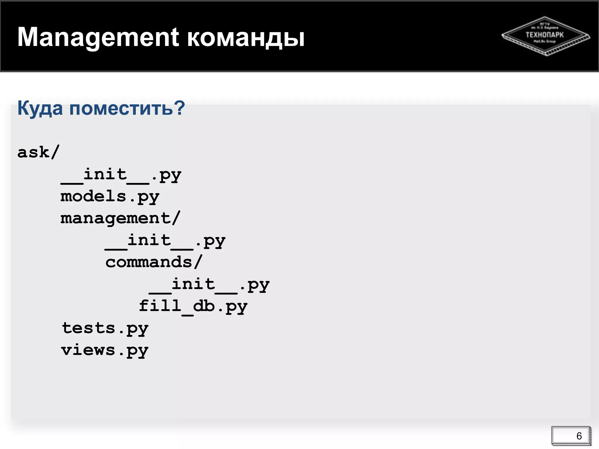 Management команды
Куда поместить?
ask/
__init__.py
models.py
management/
__init__.py
commands/
__init__.py
fill_db.py
tests.py
views.py

6

 