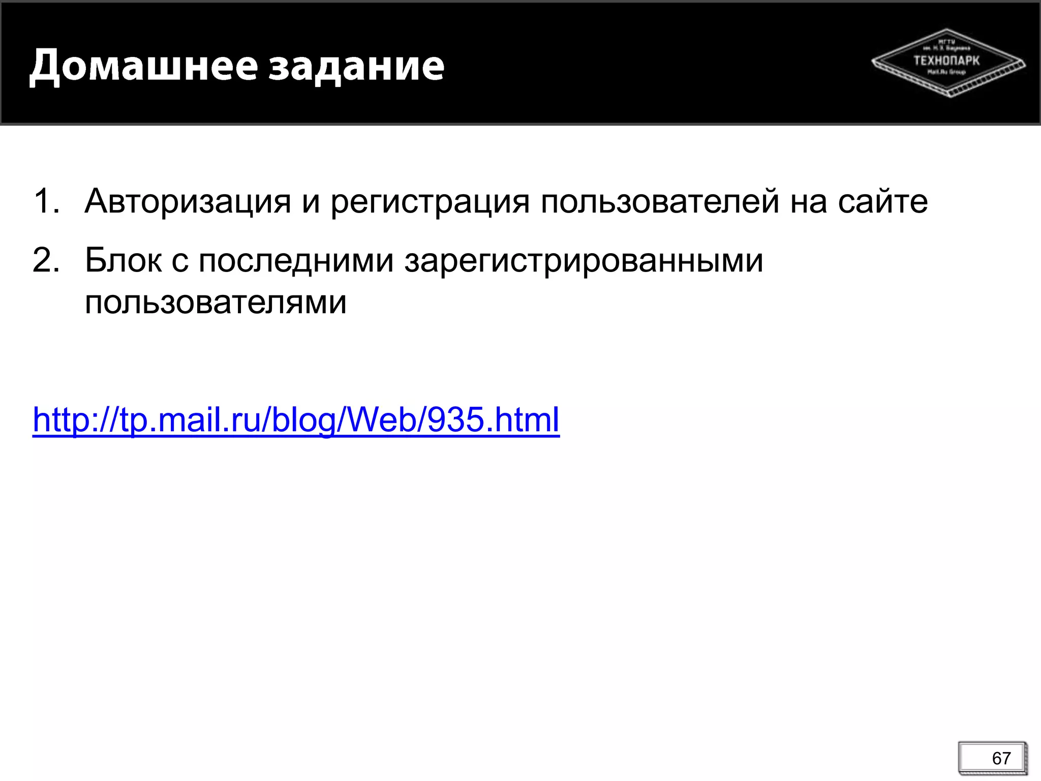 1. Авторизация и регистрация пользователей на сайте
2. Блок с последними зарегистрированными
пользователями
http://tp.mail.ru/blog/Web/935.html

67

 