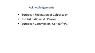 22
Acknowledgements
• European Federation of Colposcopy
• Institut national du Cancer
• European Commission: CoHear(FP7)
 