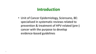 Introduction
• Unit of Cancer Epidemiology, Sciensano, BE:
specialised in systematic reviews related to
prevention & treatment of HPV-related (pre-)
cancer with the purpose to develop
evidence-based guidelines
4
 